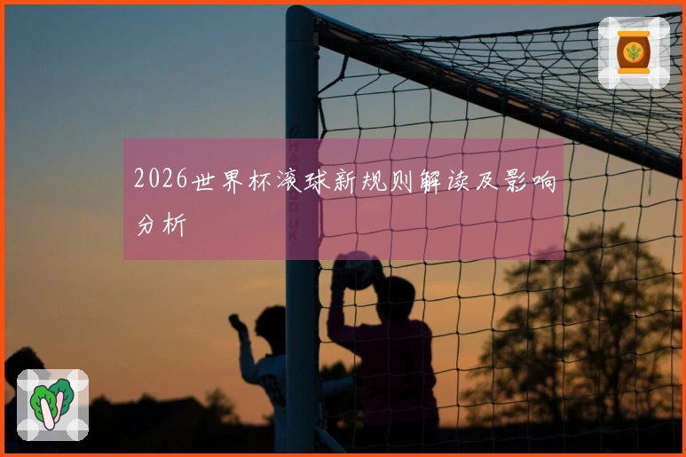 2026世界杯滚球新规则解读及影响分析