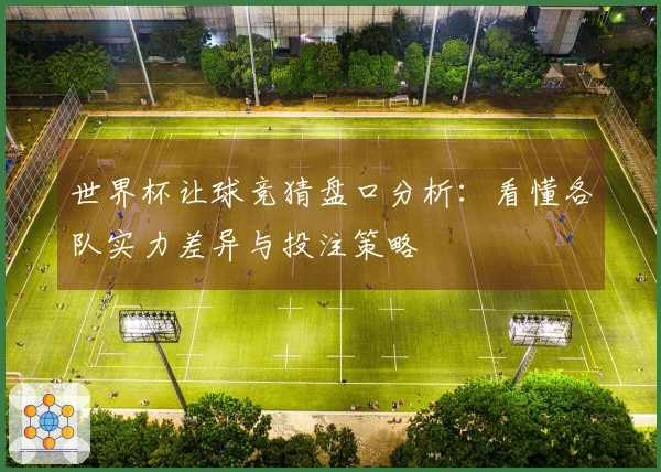 世界杯让球竞猜盘口分析:看懂各队实力差异与投注策略