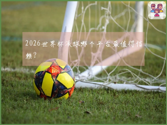 2026世界杯滚球哪个平台最值得信赖?