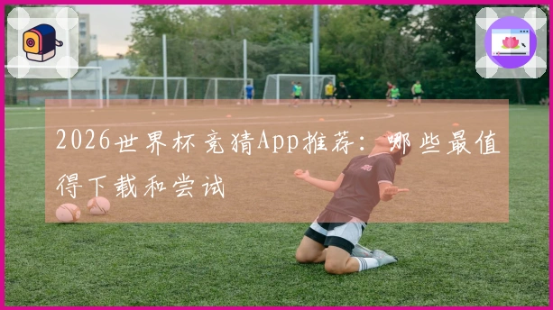 2026世界杯竞猜App推荐:哪些最值得下载和尝试