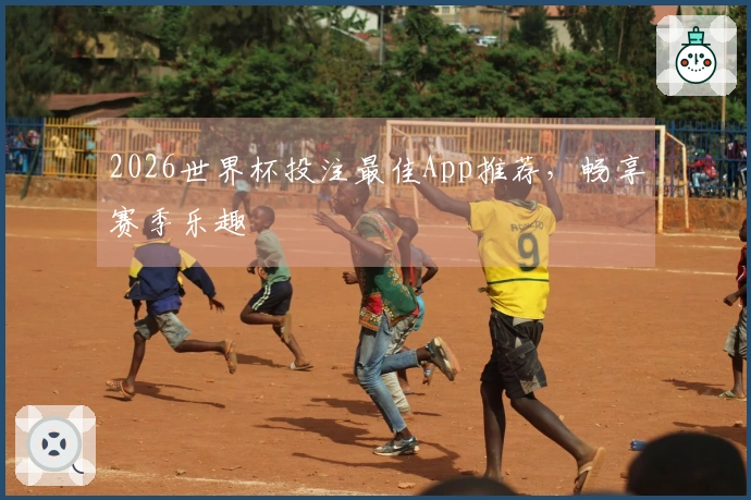 2026世界杯投注最佳App推荐,畅享赛季乐趣