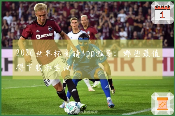 2026世界杯竞猜App推荐：哪些最值得下载和尝试