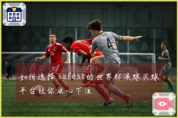 如何选择 safest的世界杯滚球买球平台让你放心下注