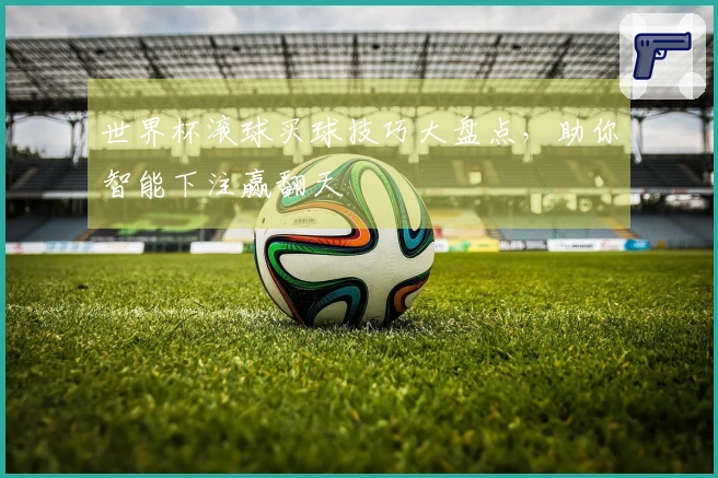 世界杯滚球买球技巧大盘点,助你智能下注赢翻天