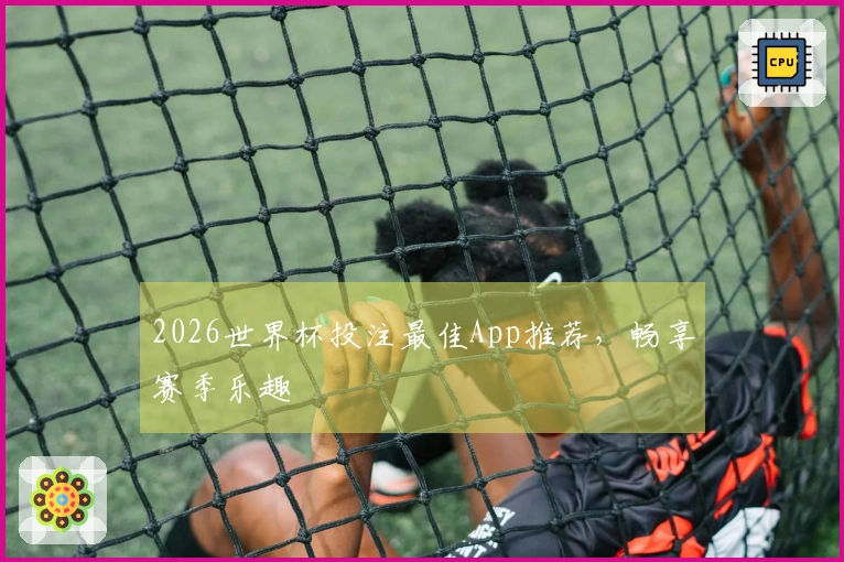 2026世界杯投注最佳App推荐，畅享赛季乐趣