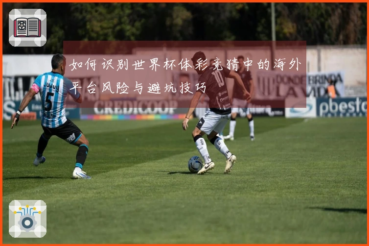 如何识别世界杯体彩竞猜中的海外平台风险与避坑技巧